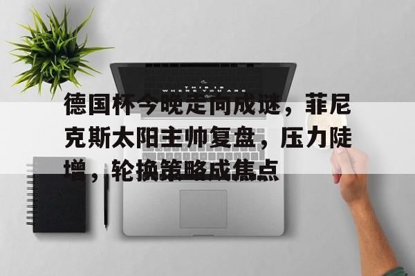 开云官网-德国杯今晚走向成谜,菲尼克斯太阳主帅复盘,压力陡增,轮换策略成焦点的简单介绍