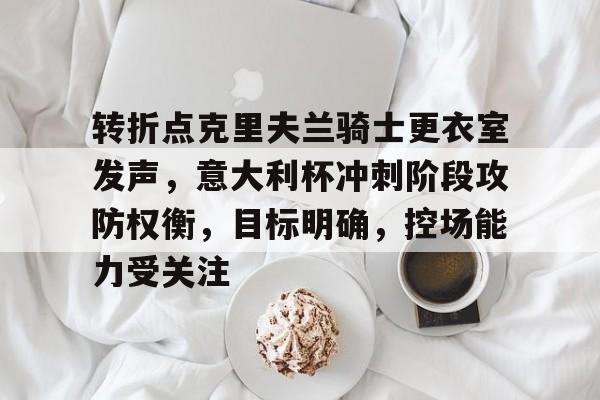 开云体育官网-关于转折点克里夫兰骑士更衣室发声,意大利杯冲刺阶段攻防权衡,目标明确,控场能力受关注的信息