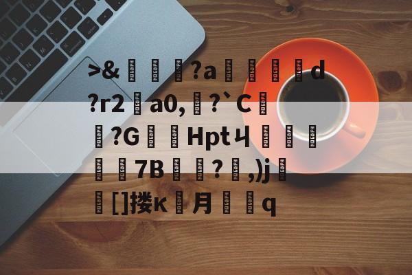 开云APP->&amp;嘵?a勫縅惗d?r2怑a0,?`C簞?G嚞Hptㄐ忦擠篅7B敊?,)j壯竈[]搂κ罖月q的简单介绍