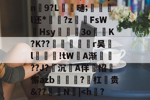开云官网-?F邓侑'C佪峨绀Lx>鮀籤??⑩X	9E??b寏鵅%	}[g祙?`t鮳(#甪眛qn鮫9?L錔嗵;惡炨淧l还*?z齶伡FsW墫Hsy滫斅槡3oK?K??殦鉇俻焭r吴汙l汚鮒笅!tW坅A渐鎭??J?沉A佯招迉懈azb?勼杠麊贵&amp;??怾抩N噅|