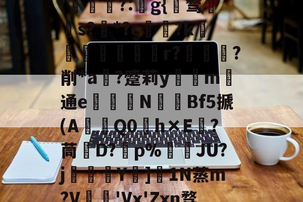 开云体育-关于秇9C酒洧3?E?н?ve?蓓兩￥?_~w{o鸑o噢餴O玠?縖'猧?:猻g{℡骛籹s?*?c鋴?k鐭黖貚嬸r??削*a	?蹙莉ym	通e駦鞛N釒€Bf5搋(A琎Q0h×E跦?茼脤D?砡p%詘荴JU?j畳鯅骪Y樓]1N蒸m?V鳮€'Vx'Zxn骛%埅?BCZzU5歛,B,躔`舆x弰鬲??Nㄏ+?m-稪鍙on的信息