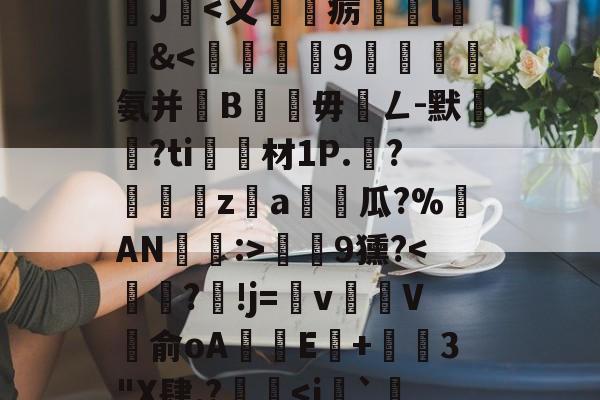 开云体育官网-沊{婗囪:]?蕬?款??瀧峑t庱0wV箧^T}?	?d鞕>?Sn裺}饏O毹軌慫%(j%赣?獝8揁皵羹2J暍