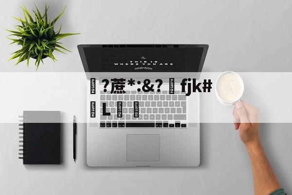 开云官网-关于?蔗*:&amp;?洺fjk#堳L娗倽的信息